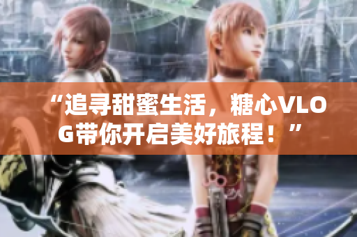 “追寻甜蜜生活，糖心VLOG带你开启美好旅程！”