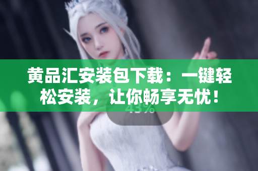 黄品汇安装包下载：一键轻松安装，让你畅享无忧！