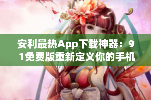安利最热App下载神器：9 1免费版重新定义你的手机体验！