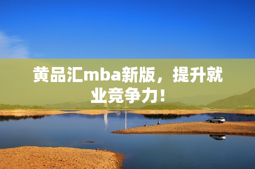 黄品汇mba新版，提升就业竞争力！