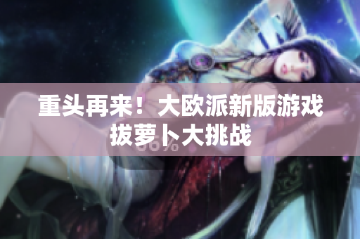 重头再来！大欧派新版游戏拔萝卜大挑战