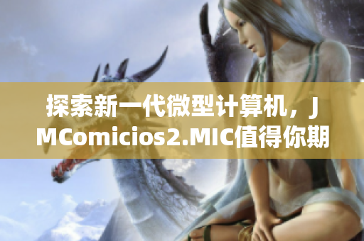 探索新一代微型计算机，JMComicios2.MIC值得你期待！