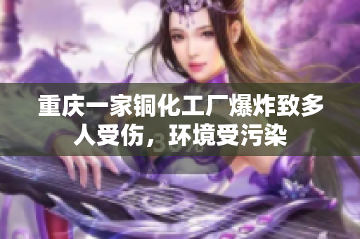 重庆一家铜化工厂爆炸致多人受伤，环境受污染