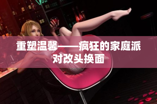 重塑温馨――疯狂的家庭派对改头换面