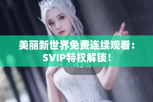 美丽新世界免费连续观看：SVIP特权解锁！
