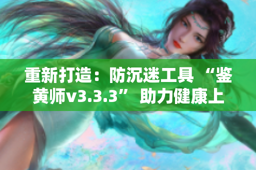 重新打造：防沉迷工具 “鉴黄师v3.3.3” 助力健康上网