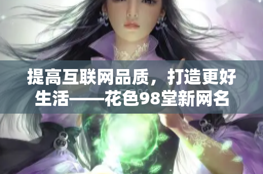 提高互联网品质，打造更好生活——花色98堂新网名