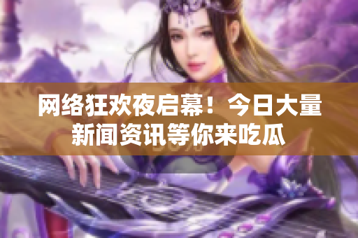 网络狂欢夜启幕！今日大量新闻资讯等你来吃瓜