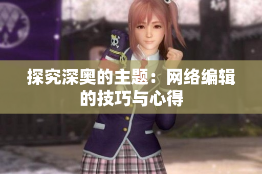 探究深奥的主题：网络编辑的技巧与心得