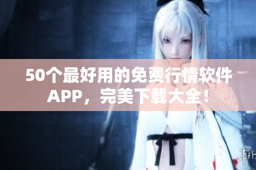 50个最好用的免费行情软件APP，完美下载大全！
