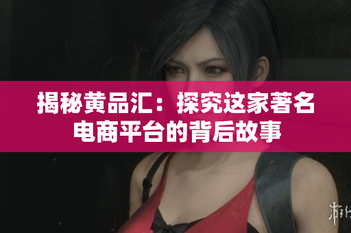 揭秘黄品汇：探究这家著名电商平台的背后故事