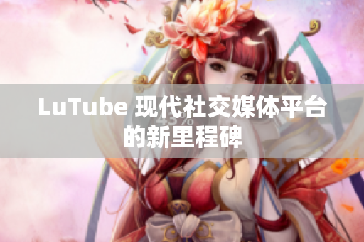 LuTube 现代社交媒体平台的新里程碑