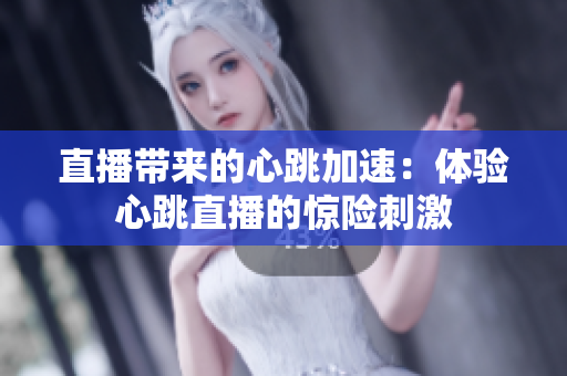 直播带来的心跳加速：体验心跳直播的惊险刺激