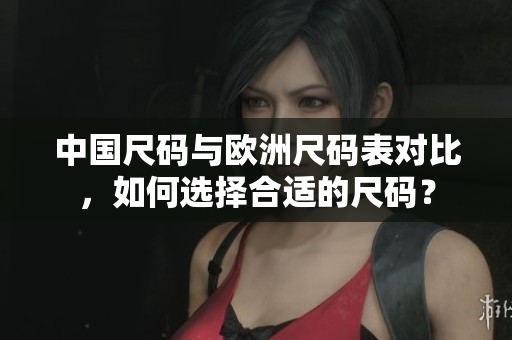 中国尺码与欧洲尺码表对比，如何选择合适的尺码？