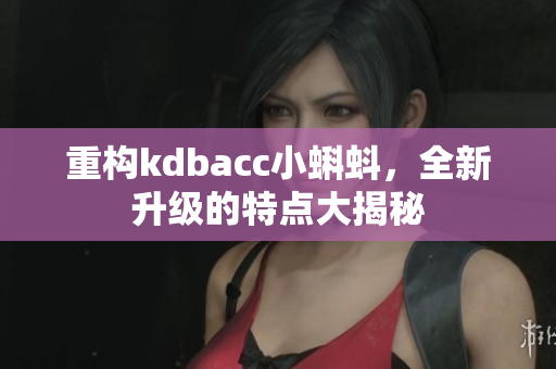 重构kdbacc小蝌蚪，全新升级的特点大揭秘