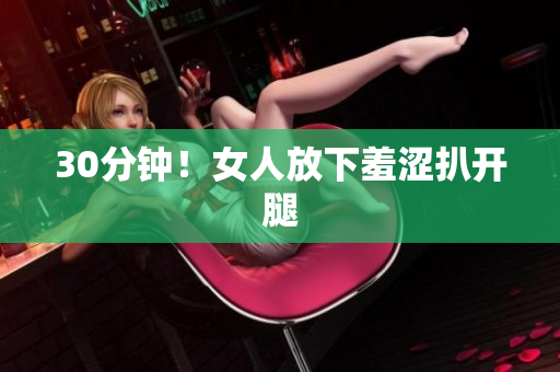 30分钟！女人放下羞涩扒开腿