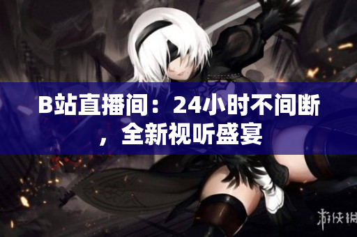 B站直播间：24小时不间断，全新视听盛宴