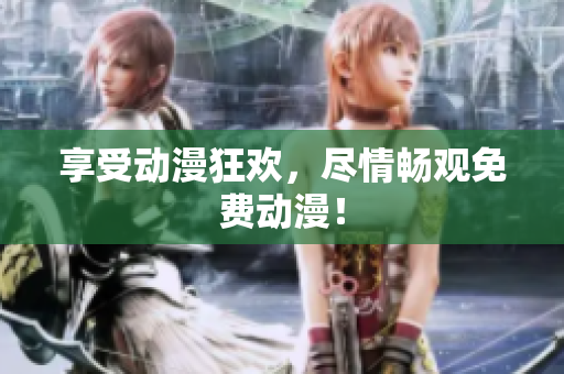 享受动漫狂欢，尽情畅观免费动漫！