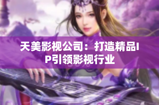 天美影视公司：打造精品IP引领影视行业