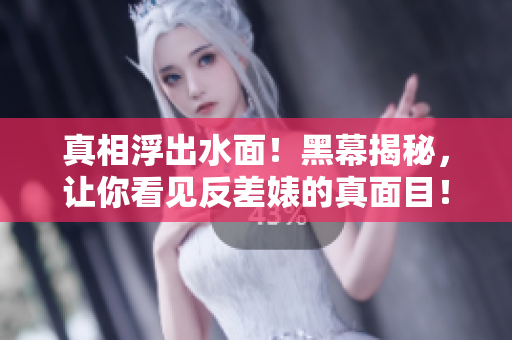 真相浮出水面！黑幕揭秘，让你看见反差婊的真面目！