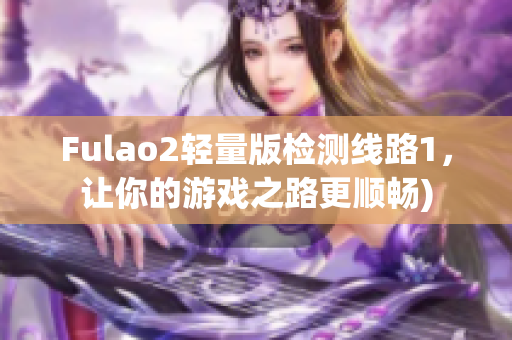 Fulao2轻量版检测线路1，让你的游戏之路更顺畅)