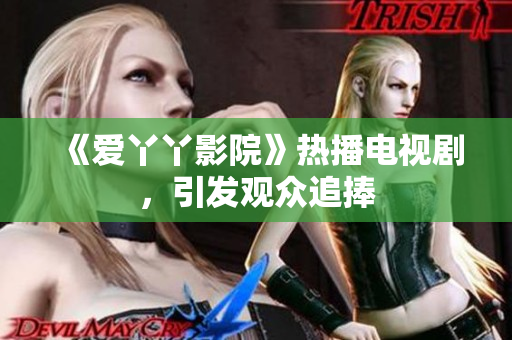 《爱丫丫影院》热播电视剧，引发观众追捧