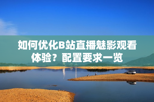 如何优化B站直播魅影观看体验？配置要求一览