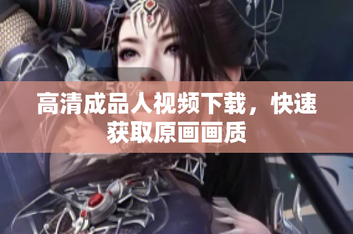 高清成品人视频下载，快速获取原画画质