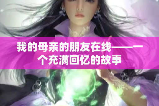 我的母亲的朋友在线——一个充满回忆的故事