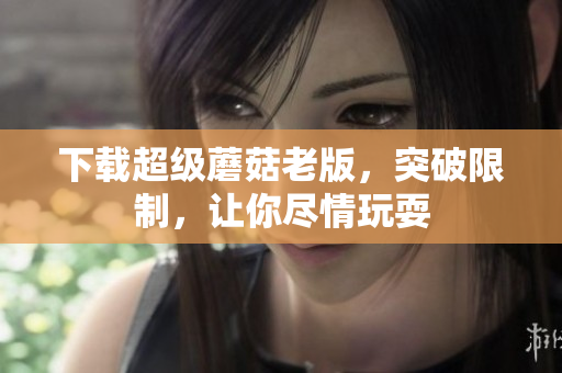 下载超级蘑菇老版，突破限制，让你尽情玩耍