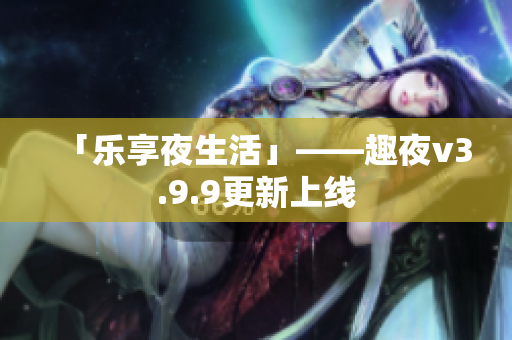 「乐享夜生活」——趣夜v3.9.9更新上线