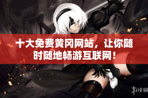 十大免费黄冈网站，让你随时随地畅游互联网！