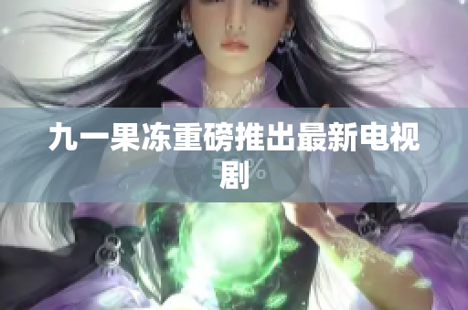 九一果冻重磅推出最新电视剧