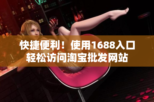 快捷便利！使用1688入口轻松访问淘宝批发网站