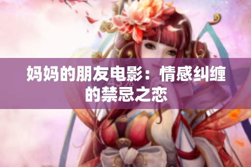 妈妈的朋友电影：情感纠缠的禁忌之恋