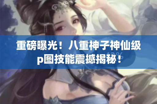 重磅曝光！八重神子神仙级p图技能震撼揭秘！