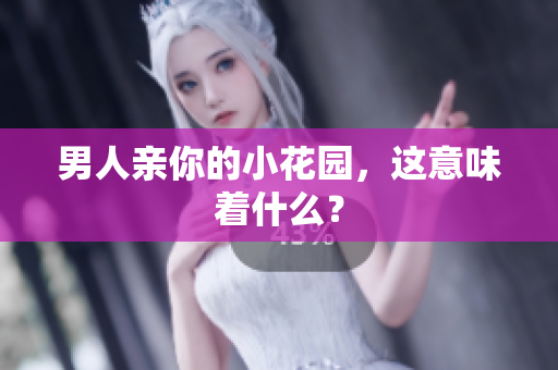 男人亲你的小花园，这意味着什么？