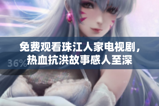 免费观看珠江人家电视剧，热血抗洪故事感人至深