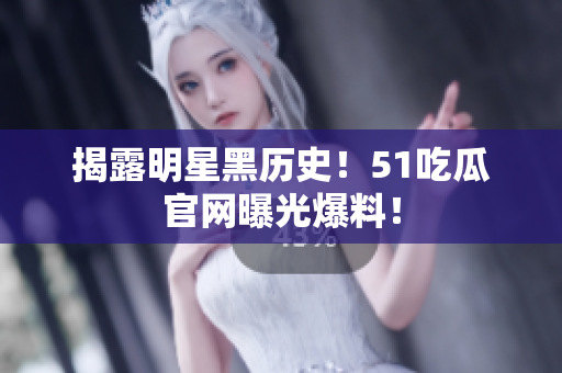 揭露明星黑历史！51吃瓜官网曝光爆料！