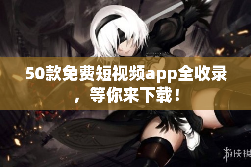 50款免费短视频app全收录，等你来下载！