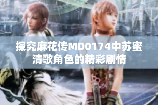 探究麻花传MD0174中苏蜜清歌角色的精彩剧情