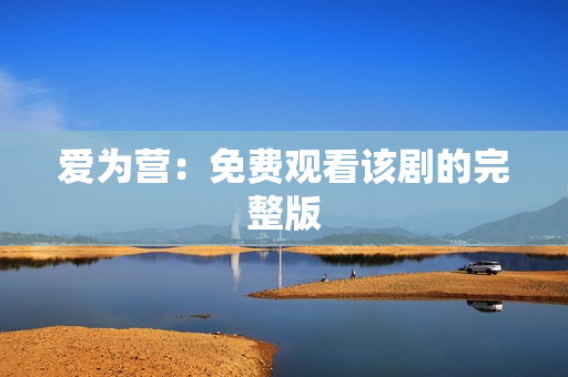 爱为营：免费观看该剧的完整版