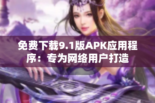 免费下载9.1版APK应用程序：专为网络用户打造