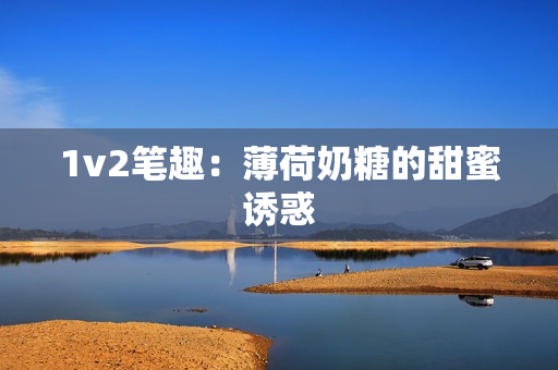 1v2笔趣：薄荷奶糖的甜蜜诱惑