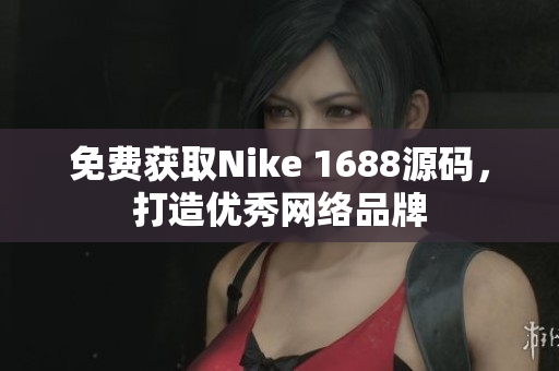 免费获取Nike 1688源码，打造优秀网络品牌