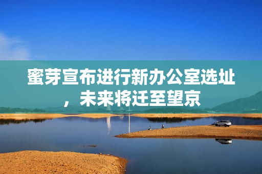 蜜芽宣布进行新办公室选址，未来将迁至望京