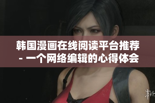 韩国漫画在线阅读平台推荐 - 一个网络编辑的心得体会