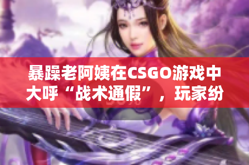 暴躁老阿姨在CSGO游戏中大呼“战术通假”，玩家纷纷被惊艳