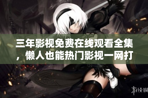三年影视免费在线观看全集，懒人也能热门影视一网打尽