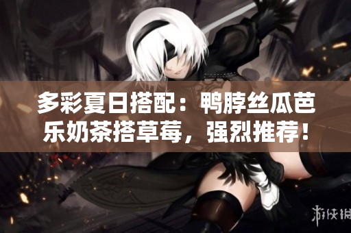 多彩夏日搭配：鸭脖丝瓜芭乐奶茶搭草莓，强烈推荐！